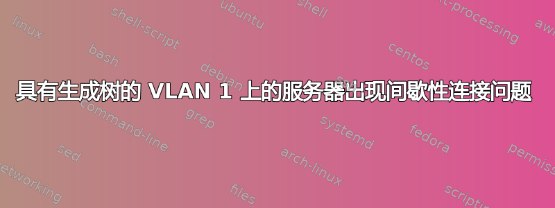 具有生成树的 VLAN 1 上的服务器出现间歇性连接问题