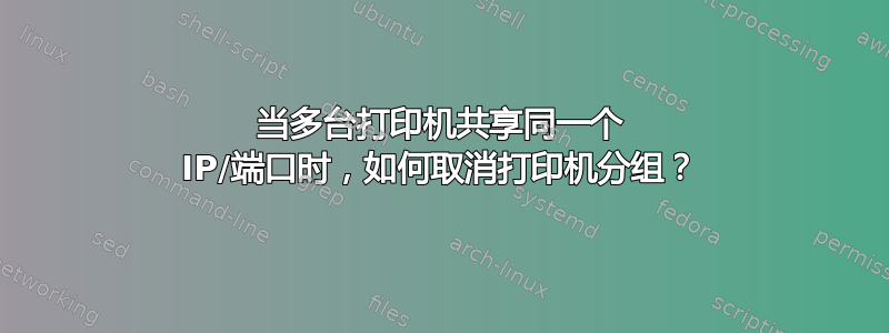 当多台打印机共享同一个 IP/端口时，如何取消打印机分组？