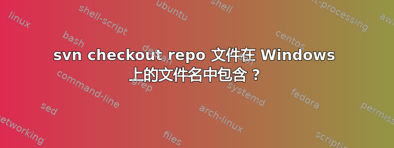 svn checkout repo 文件在 Windows 上的文件名中包含 ?