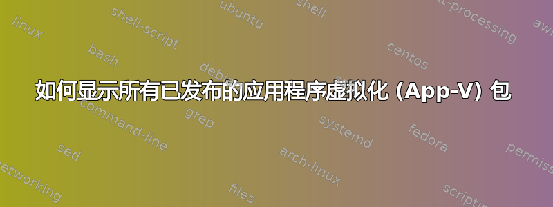 如何显示所有已发布的应用程序虚拟化 (App-V) 包