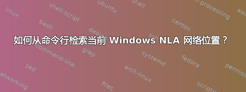 如何从命令行检索当前 Windows NLA 网络位置？