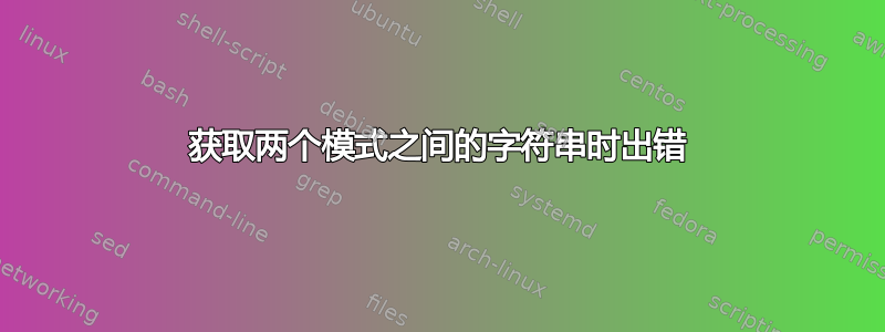 获取两个模式之间的字符串时出错