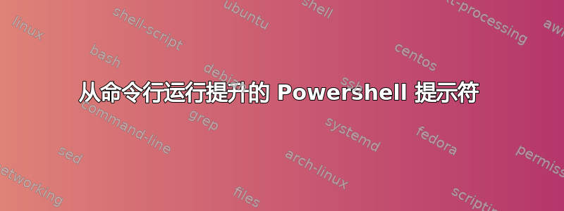 从命令行运行提升的 Powershell 提示符