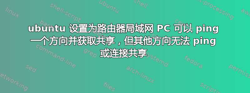 ubuntu 设置为路由器局域网 PC 可以 ping 一个方向并获取共享，但其他方向无法 ping 或连接共享