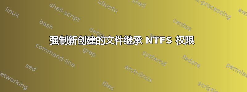 强制新创建的文件继承 NTFS 权限