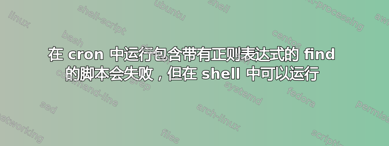 在 cron 中运行包含带有正则表达式的 find 的脚本会失败，但在 shell 中可以运行