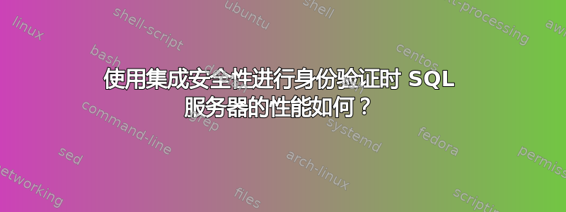 使用集成安全性进行身份验证时 SQL 服务器的性能如何？