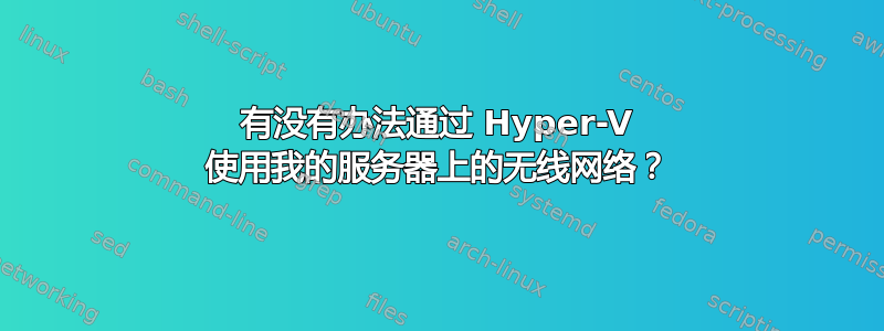 有没有办法通过 Hyper-V 使用我的服务器上的无线网络？