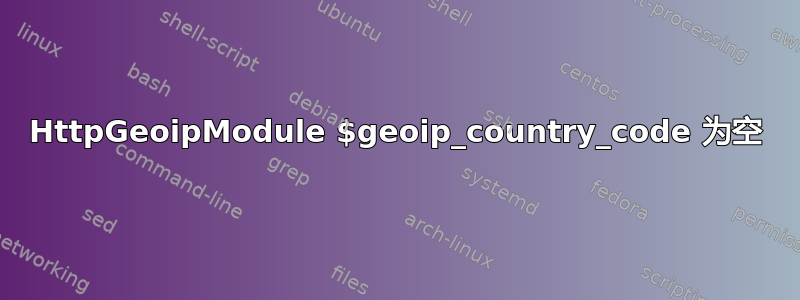 HttpGeoipModule $geoip_country_code 为空