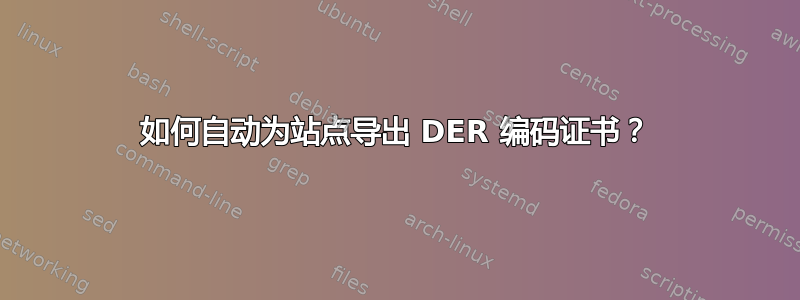 如何自动为站点导出 DER 编码证书？