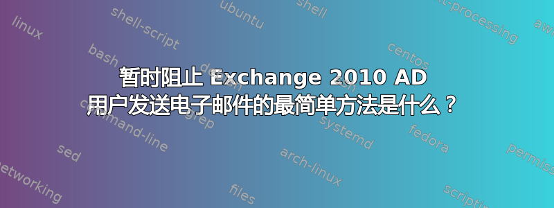 暂时阻止 Exchange 2010 AD 用户发送电子邮件的最简单方法是什么？