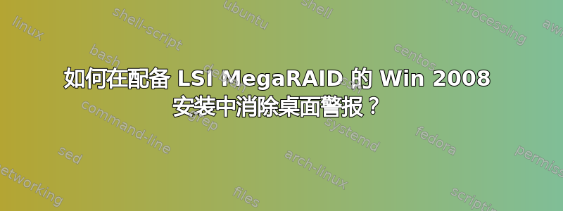 如何在配备 LSI MegaRAID 的 Win 2008 安装中消除桌面警报？