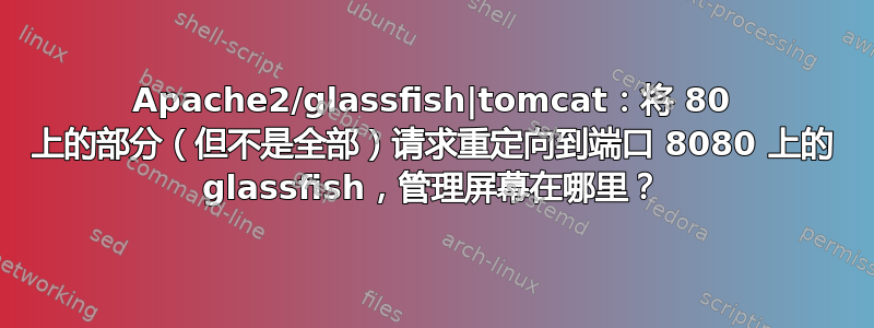 Apache2/glassfish|tomcat：将 80 上的部分（但不是全部）请求重定向到端口 8080 上的 glassfish，管理屏幕在哪里？