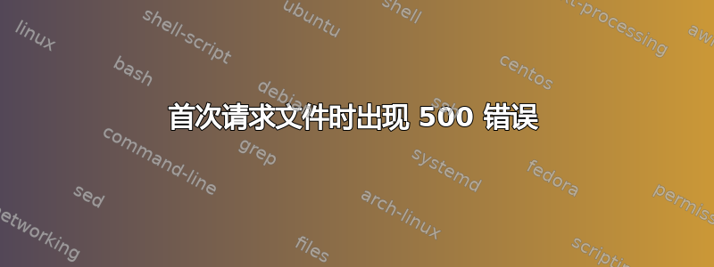 首次请求文件时出现 500 错误