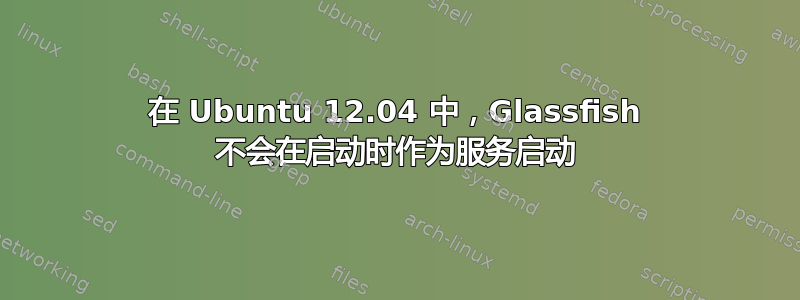 在 Ubuntu 12.04 中，Glassfish 不会在启动时作为服务启动