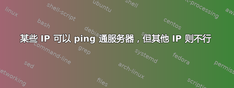 某些 IP 可以 ping 通服务器，但其他 IP 则不行