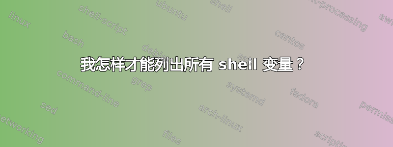 我怎样才能列出所有 shell 变量？