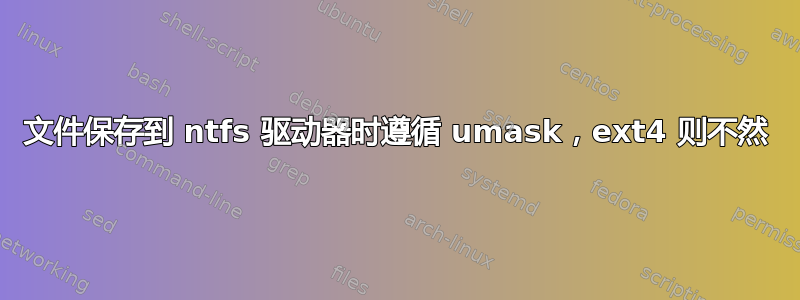 文件保存到 ntfs 驱动器时遵循 umask，ext4 则不然