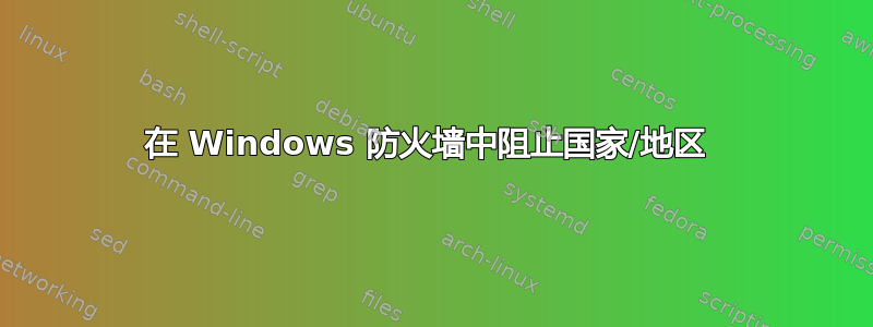 在 Windows 防火墙中阻止国家/地区 