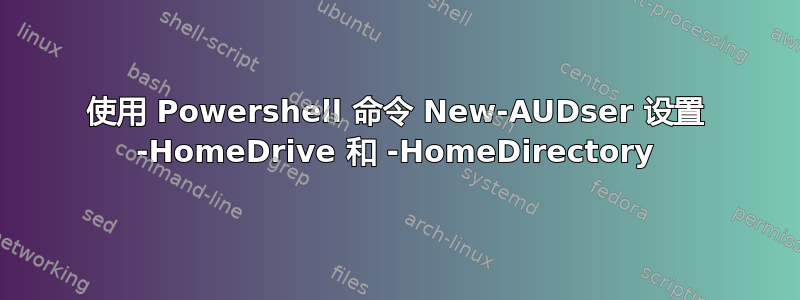 使用 Powershell 命令 New-AUDser 设置 -HomeDrive 和 -HomeDirectory