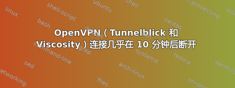 OpenVPN（Tunnelblick 和 Viscosity）连接几乎在 10 分钟后断开