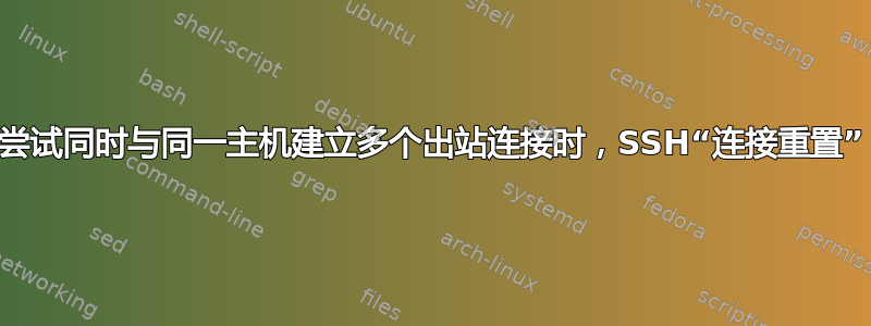 尝试同时与同一主机建立多个出站连接时，SSH“连接重置”