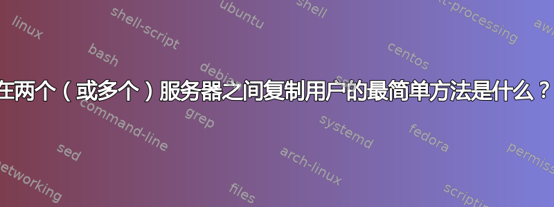 在两个（或多个）服务器之间复制用户的最简单方法是什么？