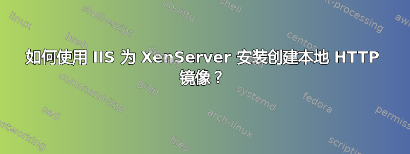 如何使用 IIS 为 XenServer 安装创建本地 HTTP 镜像？