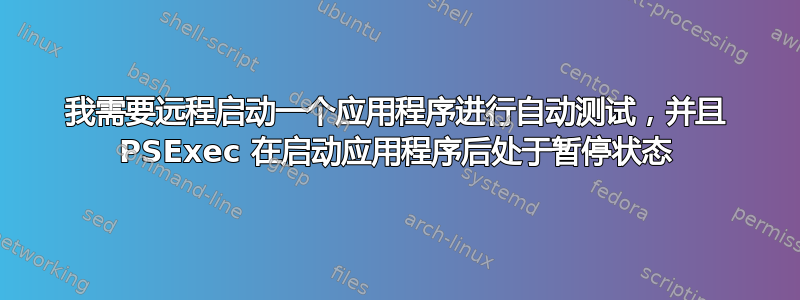 我需要远程启动一个应用程序进行自动测试，并且 PSExec 在启动应用程序后处于暂停状态