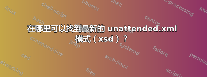 在哪里可以找到最新的 unattended.xml 模式（xsd）？