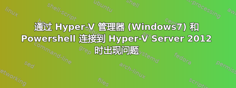 通过 Hyper-V 管理器 (Windows7) 和 Powershell 连接到 Hyper-V Server 2012 时出现问题