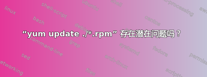 “yum update ./*.rpm” 存在潜在问题吗？