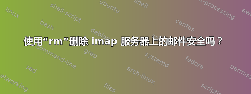 使用“rm”删除 imap 服务器上的邮件安全吗？