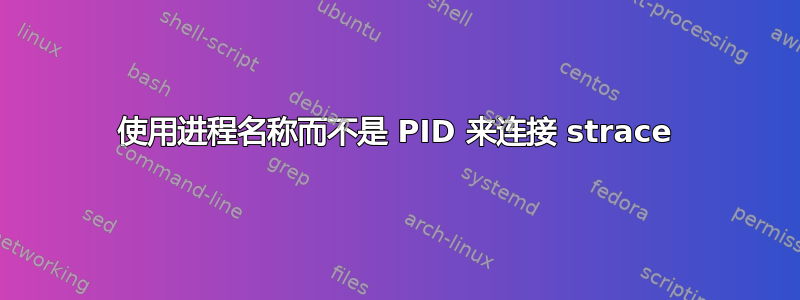 使用进程名称而不是 PID 来连接 strace