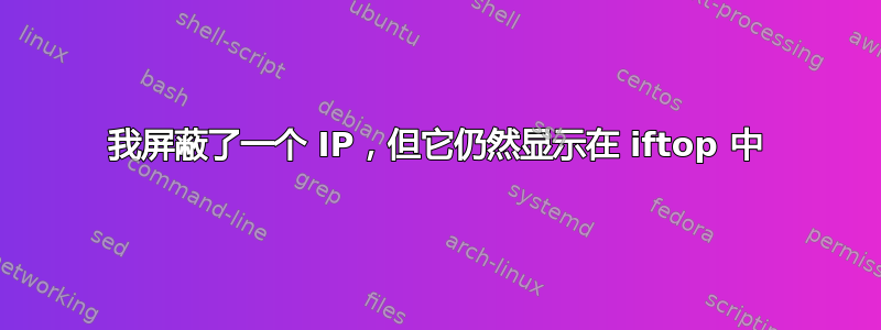 我屏蔽了一个 IP，但它仍然显示在 iftop 中