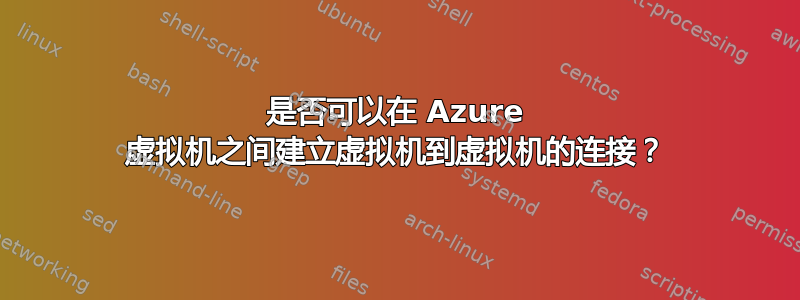 是否可以在 Azure 虚拟机之间建立虚拟机到虚拟机的连接？