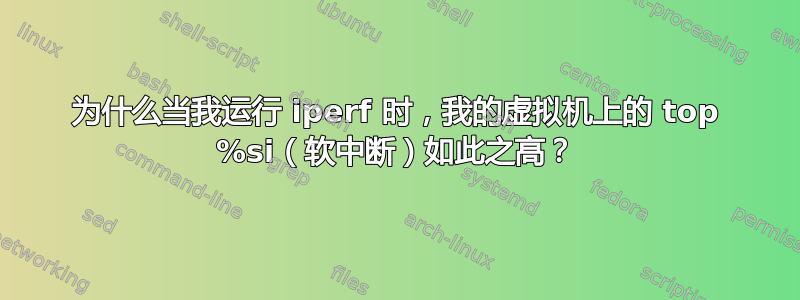 为什么当我运行 iperf 时，我的虚拟机上的 top %si（软中断）如此之高？