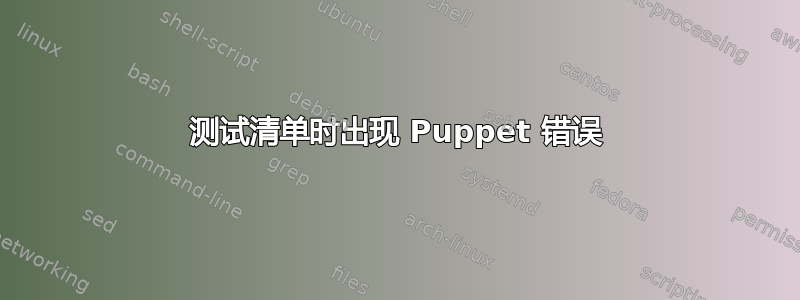 测试清单时出现 Puppet 错误