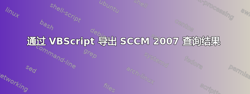 通过 VBScript 导出 SCCM 2007 查询结果