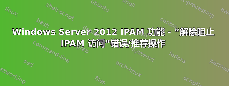 Windows Server 2012 IPAM 功能 - “解除阻止 IPAM 访问”错误/推荐操作