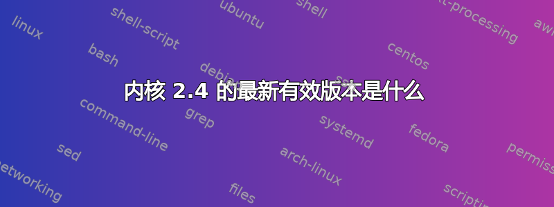 内核 2.4 的最新有效版本是什么