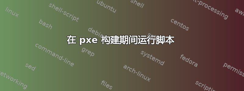 在 pxe 构建期间运行脚本