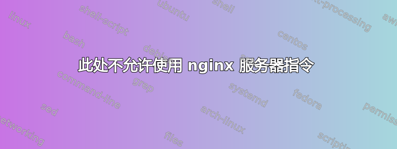 此处不允许使用 nginx 服务器指令