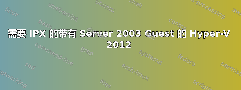 需要 IPX 的带有 Server 2003 Guest 的 Hyper-V 2012