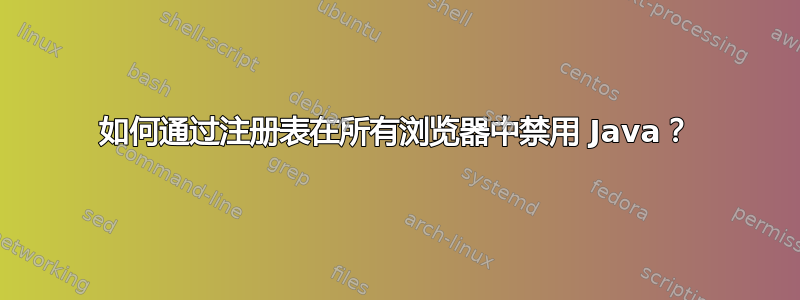 如何通过注册表在所有浏览器中禁用 Java？