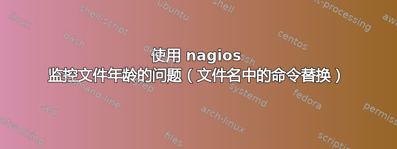 使用 nagios 监控文件年龄的问题（文件名中的命令替换）