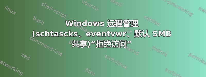 Windows 远程管理 (schtascks、eventvwr、默认 SMB 共享)“拒绝访问”