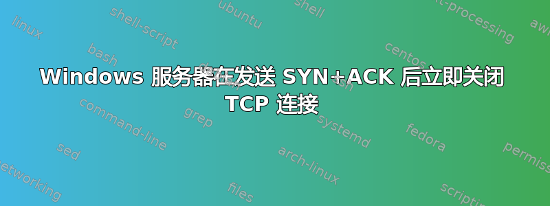 Windows 服务器在发送 SYN+ACK 后立即关闭 TCP 连接