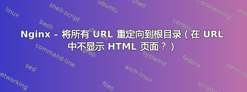 Nginx – 将所有 URL 重定向到根目录（在 URL 中不显示 HTML 页面？）