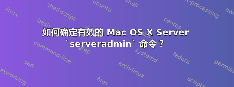 如何确定有效的 Mac OS X Server `serveradmin` 命令？